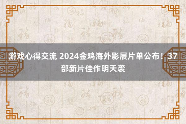 游戏心得交流 2024金鸡海外影展片单公布！37部新片佳作明天袭