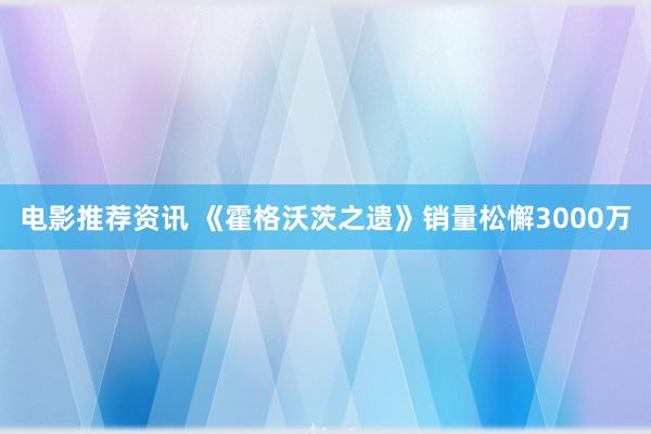 电影推荐资讯 《霍格沃茨之遗》销量松懈3000万