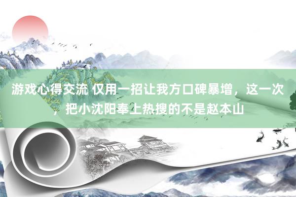 游戏心得交流 仅用一招让我方口碑暴增，这一次，把小沈阳奉上热搜的不是赵本山