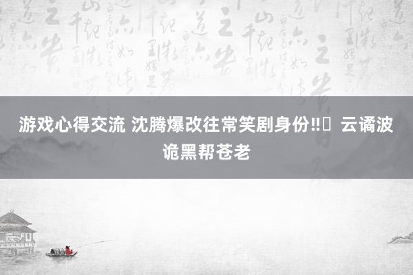 游戏心得交流 沈腾爆改往常笑剧身份‼️云谲波诡黑帮苍老