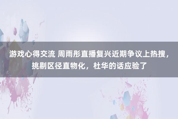 游戏心得交流 周雨彤直播复兴近期争议上热搜，挑剔区径直物化，杜华的话应验了