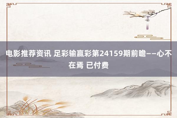 电影推荐资讯 足彩输赢彩第24159期前瞻——心不在焉 已付费