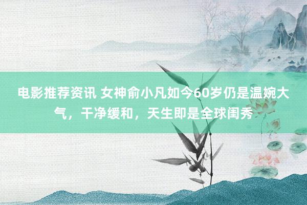 电影推荐资讯 女神俞小凡如今60岁仍是温婉大气，干净缓和，天生即是全球闺秀