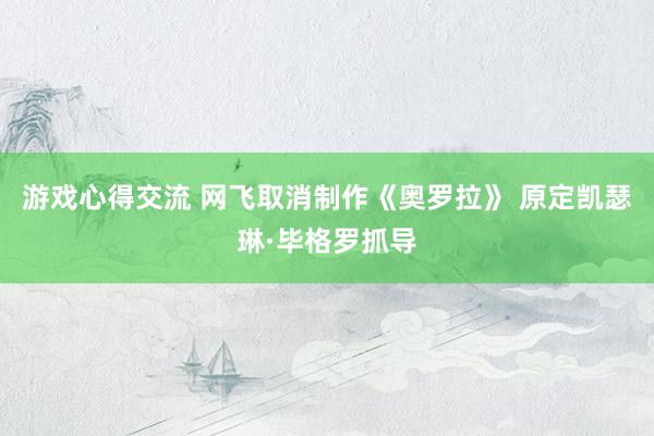 游戏心得交流 网飞取消制作《奥罗拉》 原定凯瑟琳·毕格罗抓导