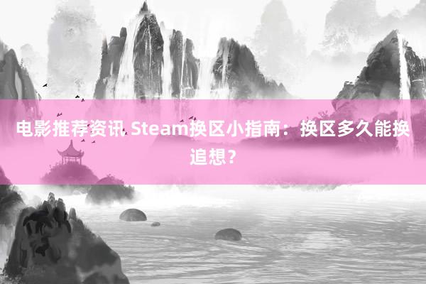 电影推荐资讯 Steam换区小指南：换区多久能换追想？