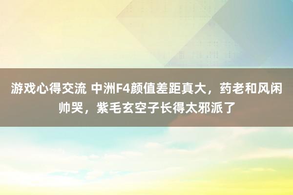 游戏心得交流 中洲F4颜值差距真大，药老和风闲帅哭，紫毛玄空子长得太邪派了