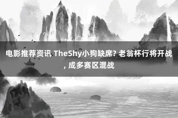 电影推荐资讯 TheShy小狗缺席? 老翁杯行将开战, 成多赛区混战