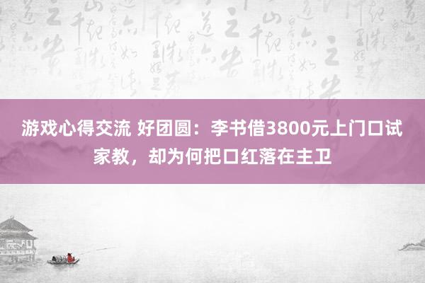 游戏心得交流 好团圆：李书借3800元上门口试家教，却为何把口红落在主卫