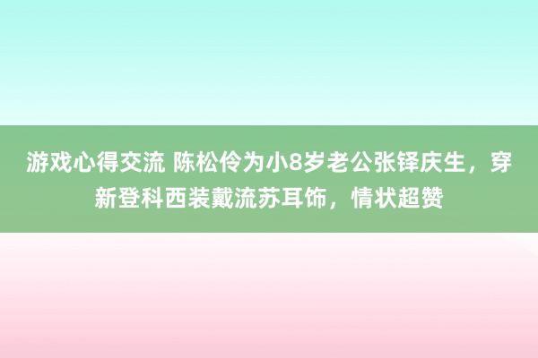 游戏心得交流 陈松伶为小8岁老公张铎庆生，穿新登科西装戴流苏耳饰，情状超赞