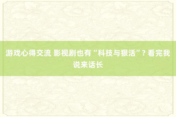 游戏心得交流 影视剧也有“科技与狠活”? 看完我说来话长