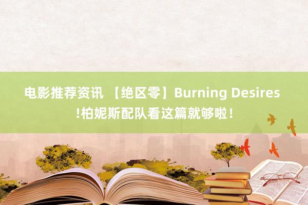 电影推荐资讯 【绝区零】Burning Desires !柏妮斯配队看这篇就够啦！