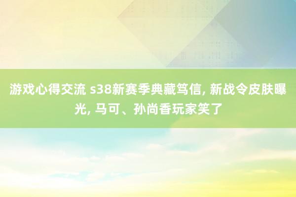 游戏心得交流 s38新赛季典藏笃信, 新战令皮肤曝光, 马可、孙尚香玩家笑了