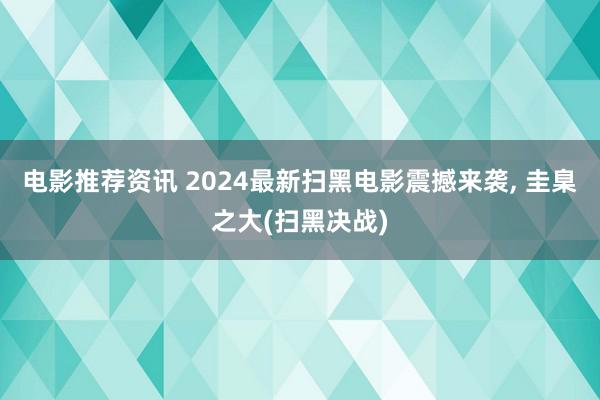 电影推荐资讯 2024最新扫黑电影震撼来袭, 圭臬之大(扫黑决战)