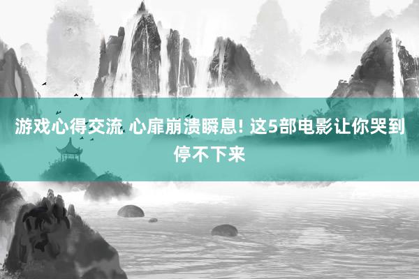 游戏心得交流 心扉崩溃瞬息! 这5部电影让你哭到停不下来