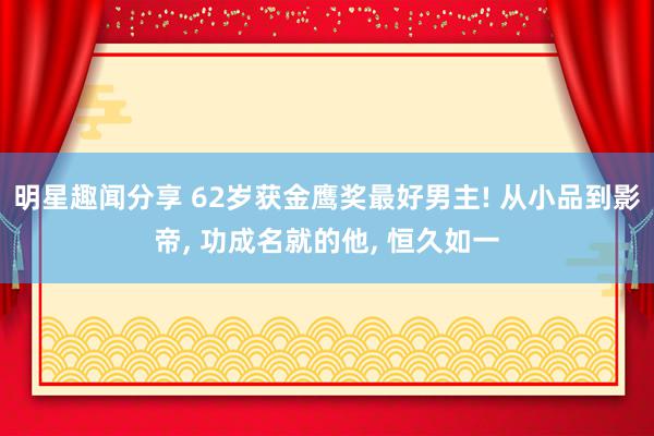 明星趣闻分享 62岁获金鹰奖最好男主! 从小品到影帝, 功成名就的他, 恒久如一