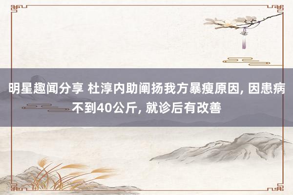 明星趣闻分享 杜淳内助阐扬我方暴瘦原因, 因患病不到40公斤, 就诊后有改善