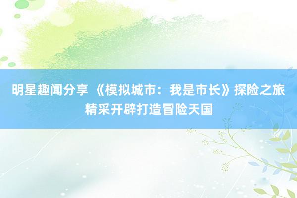 明星趣闻分享 《模拟城市：我是市长》探险之旅精采开辟打造冒险天国