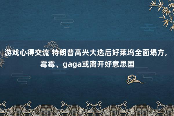 游戏心得交流 特朗普高兴大选后好莱坞全面塌方, 霉霉、gaga或离开好意思国