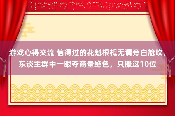 游戏心得交流 信得过的花魁根柢无谓旁白尬吹，东谈主群中一眼夺商量绝色，只服这10位