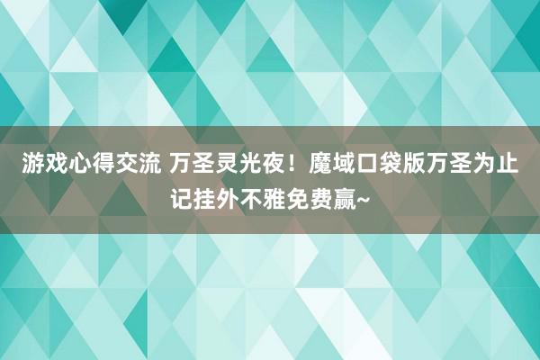 游戏心得交流 万圣灵光夜！魔域口袋版万圣为止记挂外不雅免费赢~