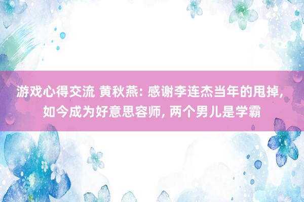 游戏心得交流 黄秋燕: 感谢李连杰当年的甩掉, 如今成为好意思容师, 两个男儿是学霸