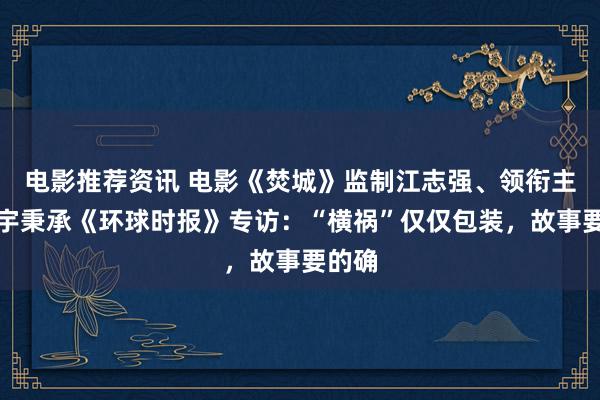 电影推荐资讯 电影《焚城》监制江志强、领衔主演白宇秉承《环球时报》专访：“横祸”仅仅包装，故事要的确