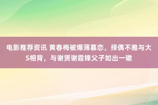 电影推荐资讯 黄春梅被爆薄暮恋，择偶不雅与大S相背，与谢贤谢霆锋父子如出一辙