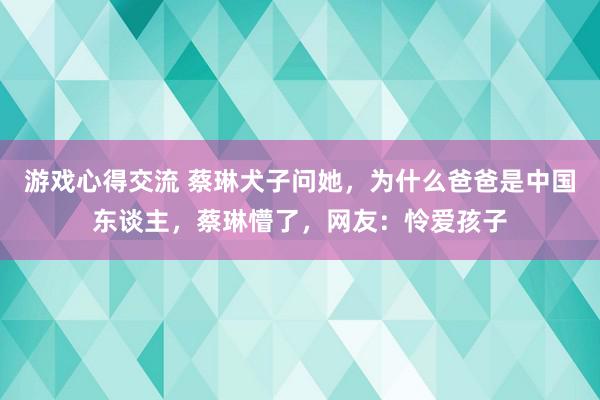 游戏心得交流 蔡琳犬子问她，为什么爸爸是中国东谈主，蔡琳懵了，网友：怜爱孩子