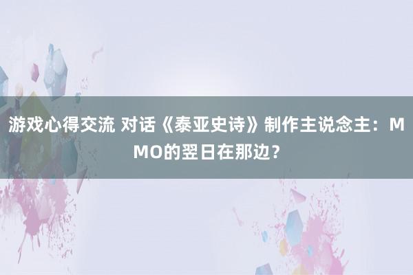 游戏心得交流 对话《泰亚史诗》制作主说念主：MMO的翌日在那边？