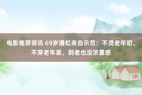 电影推荐资讯 69岁潘虹亲自示范：不烫老年初、不穿老年装，到老也没浓重感