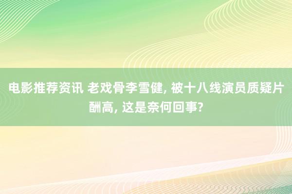 电影推荐资讯 老戏骨李雪健, 被十八线演员质疑片酬高, 这是奈何回事?