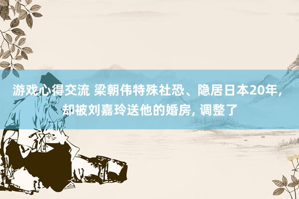 游戏心得交流 梁朝伟特殊社恐、隐居日本20年, 却被刘嘉玲送他的婚房, 调整了