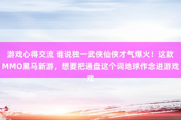 游戏心得交流 谁说独一武侠仙侠才气爆火！这款MMO黑马新游，想要把通盘这个词地球作念进游戏