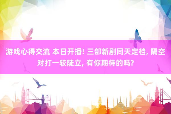 游戏心得交流 本日开播! 三部新剧同天定档, 隔空对打一较陡立, 有你期待的吗?