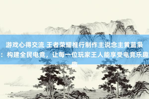 游戏心得交流 王者荣耀推行制作主说念主黄蓝枭：构建全民电竞，让每一位玩家王人能享受电竞乐趣