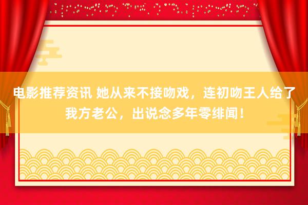 电影推荐资讯 她从来不接吻戏，连初吻王人给了我方老公，出说念多年零绯闻！