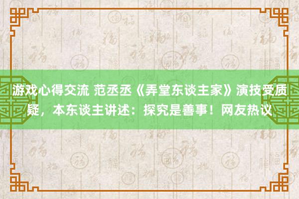 游戏心得交流 范丞丞《弄堂东谈主家》演技受质疑，本东谈主讲述：探究是善事！网友热议