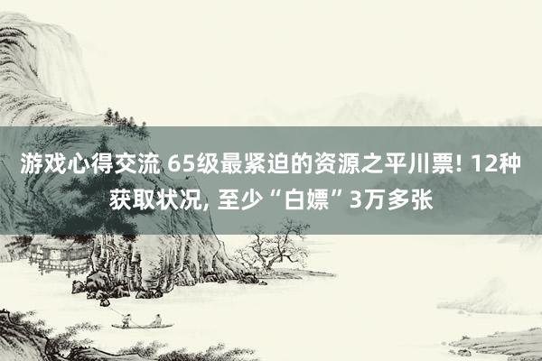 游戏心得交流 65级最紧迫的资源之平川票! 12种获取状况, 至少“白嫖”3万多张