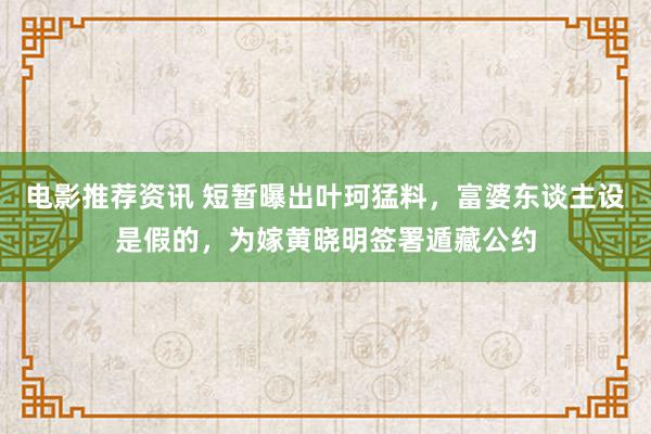 电影推荐资讯 短暂曝出叶珂猛料，富婆东谈主设是假的，为嫁黄晓明签署遁藏公约