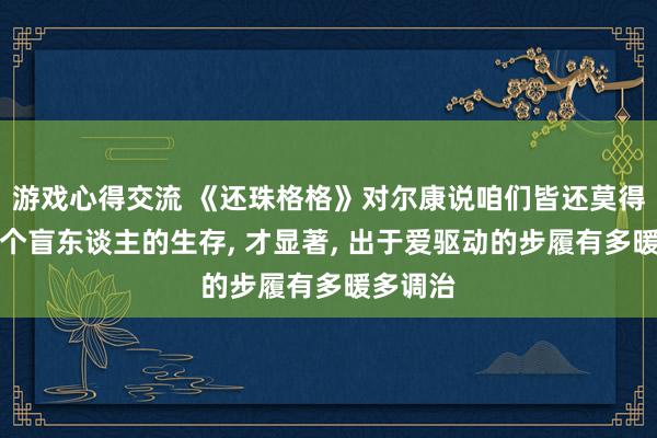 游戏心得交流 《还珠格格》对尔康说咱们皆还莫得稳妥有个盲东谈主的生存, 才显著, 出于爱驱动的步履有多暖多调治