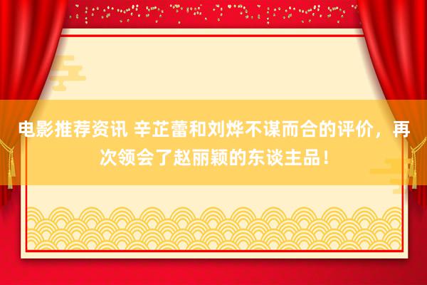 电影推荐资讯 辛芷蕾和刘烨不谋而合的评价，再次领会了赵丽颖的东谈主品！