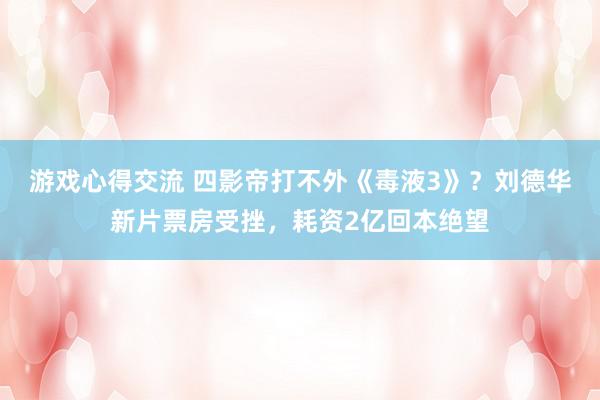 游戏心得交流 四影帝打不外《毒液3》？刘德华新片票房受挫，耗资2亿回本绝望