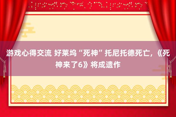 游戏心得交流 好莱坞“死神”托尼托德死亡, 《死神来了6》将成遗作