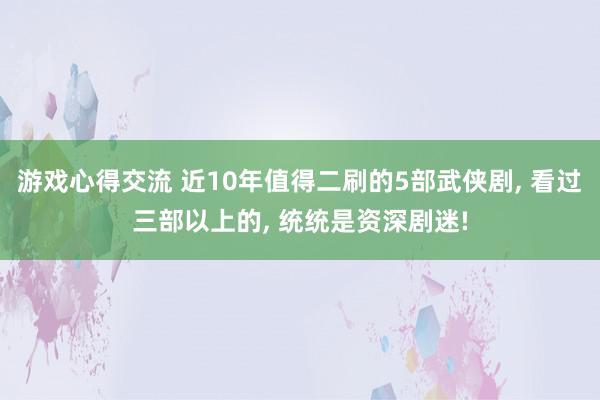 游戏心得交流 近10年值得二刷的5部武侠剧, 看过三部以上的, 统统是资深剧迷!