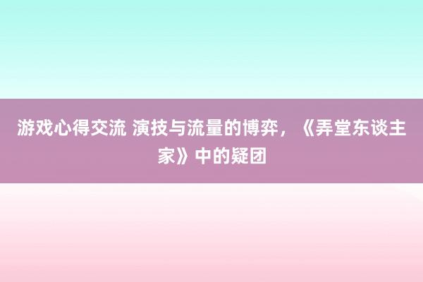 游戏心得交流 演技与流量的博弈，《弄堂东谈主家》中的疑团