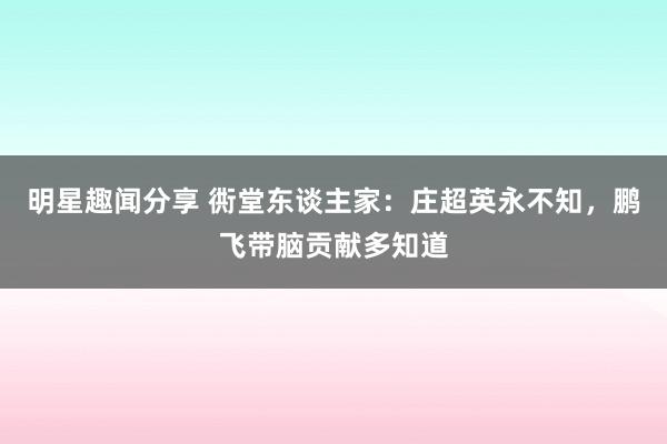 明星趣闻分享 衖堂东谈主家：庄超英永不知，鹏飞带脑贡献多知道