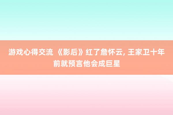 游戏心得交流 《影后》红了詹怀云, 王家卫十年前就预言他会成巨星