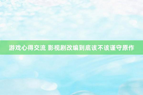 游戏心得交流 影视剧改编到底该不该谨守原作