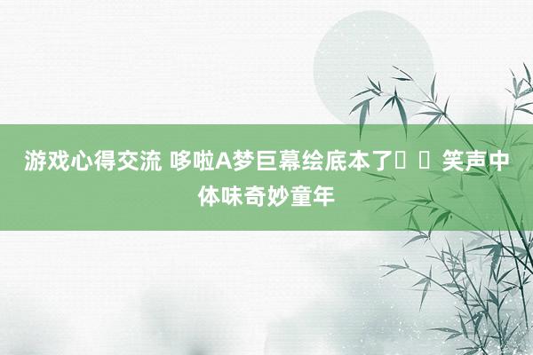 游戏心得交流 哆啦A梦巨幕绘底本了❗️笑声中体味奇妙童年