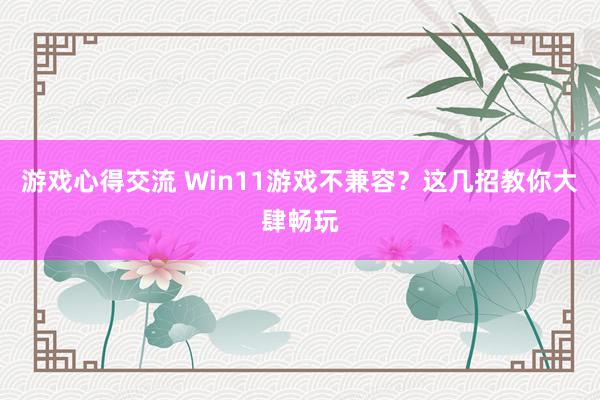 游戏心得交流 Win11游戏不兼容？这几招教你大肆畅玩